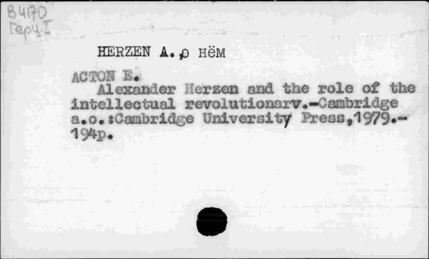 ﻿- -
HERZEN A. fi нём
АСТОН Б«
Alexander Herzen and the role of the intellectual revolutionary.-Cambridge a.o. tCainbridge University Preas,1979.-19*P.